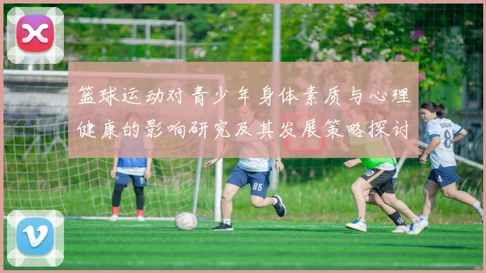 篮球运动对青少年身体素质与心理健康的影响研究及其发展策略探讨