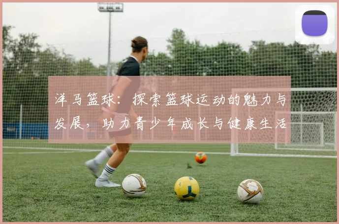 洋马篮球：探索篮球运动的魅力与发展，助力青少年成长与健康生活