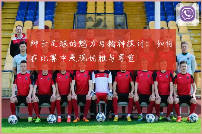 绅士足球的魅力与精神探讨：如何在比赛中展现优雅与尊重