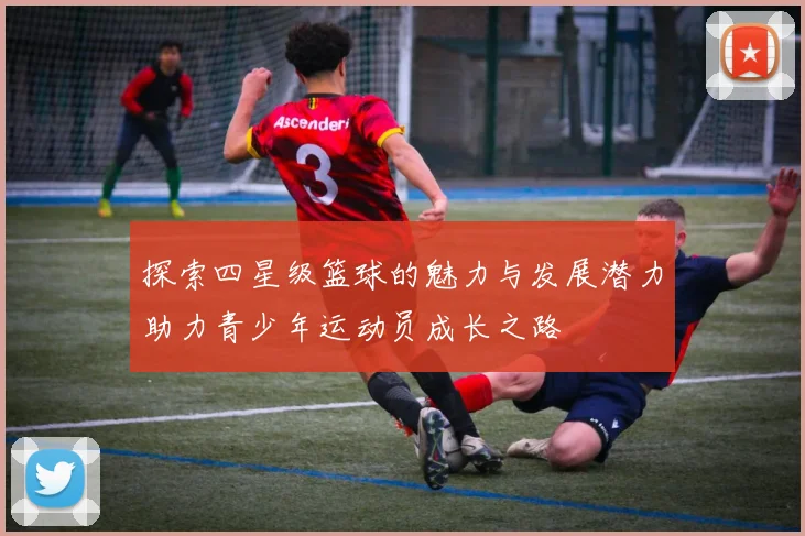 探索四星级篮球的魅力与发展潜力助力青少年运动员成长之路