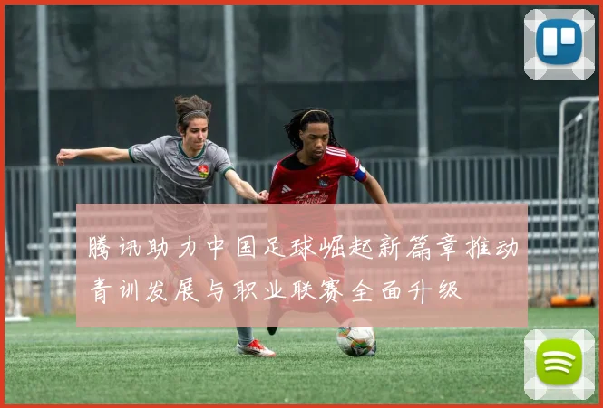 腾讯助力中国足球崛起新篇章推动青训发展与职业联赛全面升级