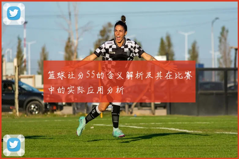 篮球让分55的含义解析及其在比赛中的实际应用分析