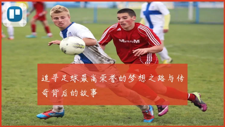 追寻足球最高荣誉的梦想之路与传奇背后的故事