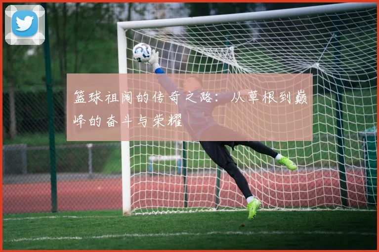 篮球祖阔的传奇之路：从草根到巅峰的奋斗与荣耀