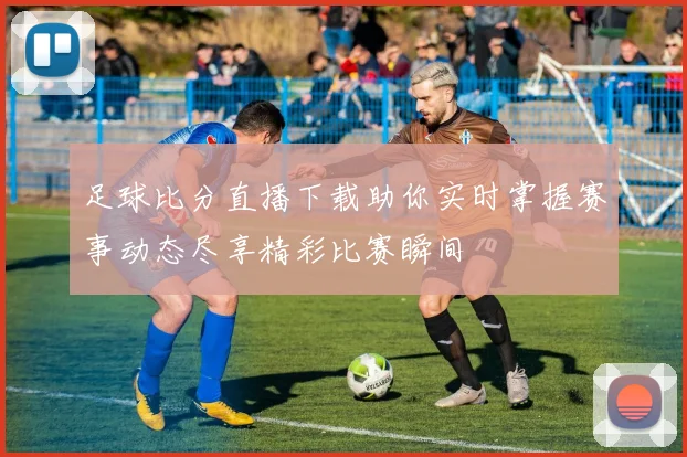 足球比分直播下载助你实时掌握赛事动态尽享精彩比赛瞬间