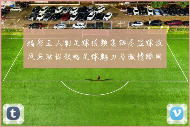 精彩五人制足球视频集锦尽显球技风采助你领略足球魅力与激情瞬间